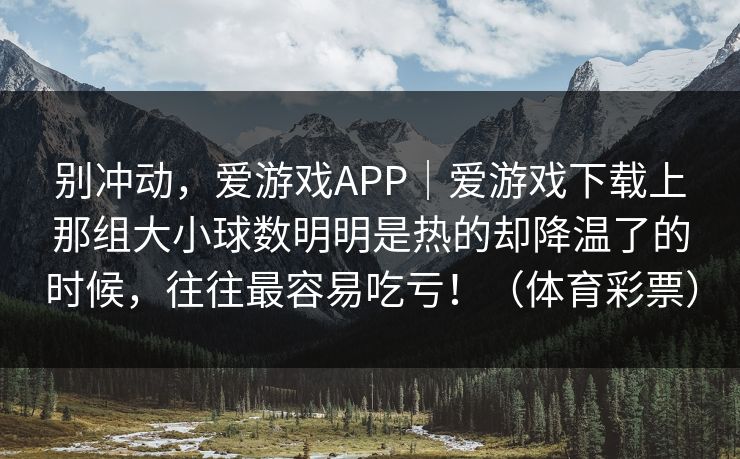 别冲动，爱游戏APP｜爱游戏下载上那组大小球数明明是热的却降温了的时候，往往最容易吃亏！（体育彩票）