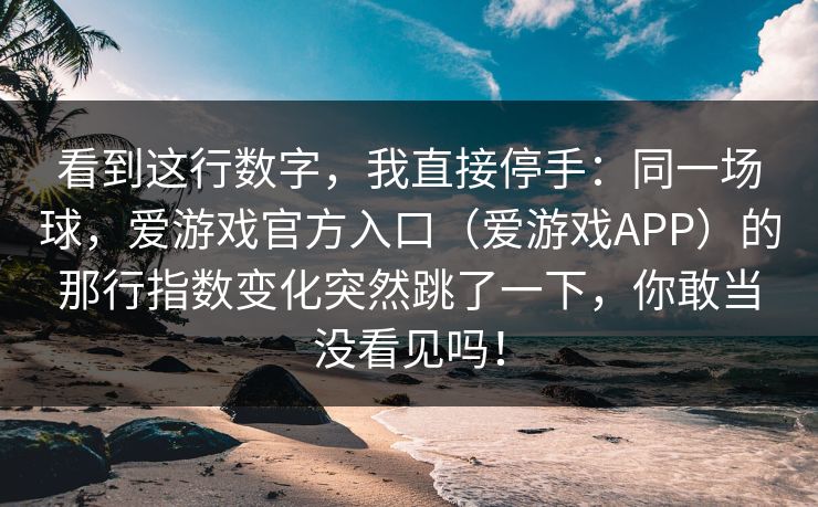 看到这行数字，我直接停手：同一场球，爱游戏官方入口（爱游戏APP）的那行指数变化突然跳了一下，你敢当没看见吗！