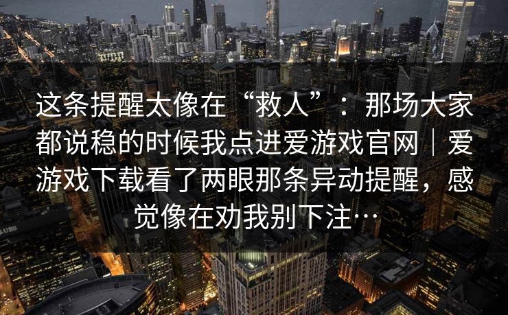 这条提醒太像在“救人”：那场大家都说稳的时候我点进爱游戏官网｜爱游戏下载看了两眼那条异动提醒，感觉像在劝我别下注…