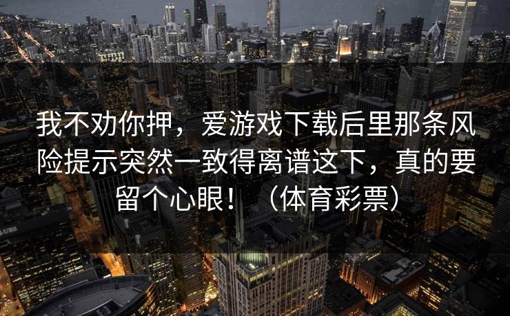 我不劝你押，爱游戏下载后里那条风险提示突然一致得离谱这下，真的要留个心眼！（体育彩票）