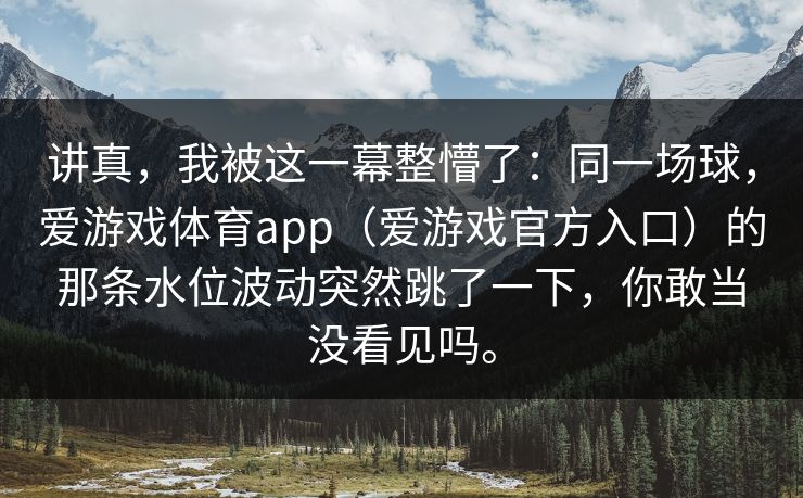 讲真，我被这一幕整懵了：同一场球，爱游戏体育app（爱游戏官方入口）的那条水位波动突然跳了一下，你敢当没看见吗。