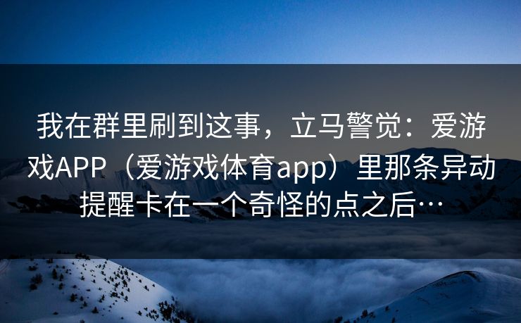 我在群里刷到这事，立马警觉：爱游戏APP（爱游戏体育app）里那条异动提醒卡在一个奇怪的点之后…