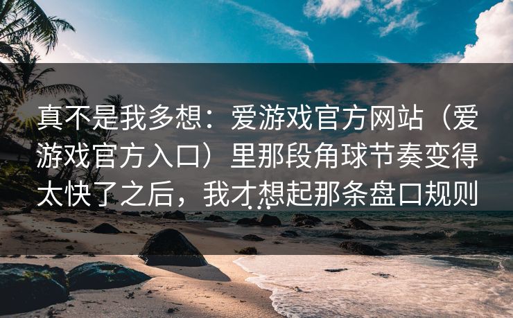 真不是我多想：爱游戏官方网站（爱游戏官方入口）里那段角球节奏变得太快了之后，我才想起那条盘口规则…