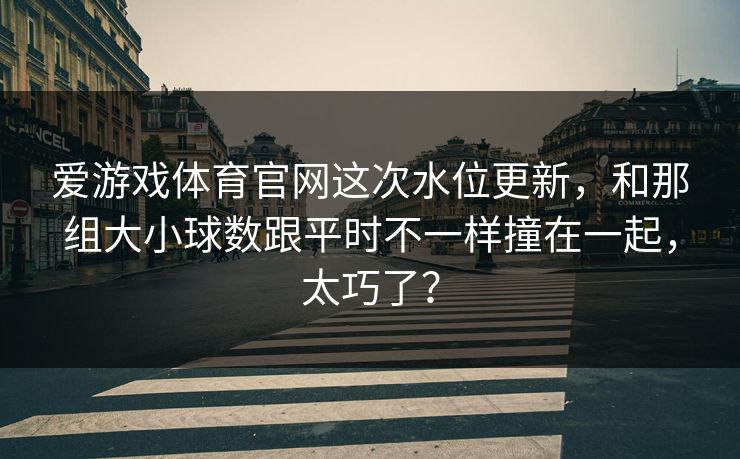 爱游戏体育官网这次水位更新，和那组大小球数跟平时不一样撞在一起，太巧了？