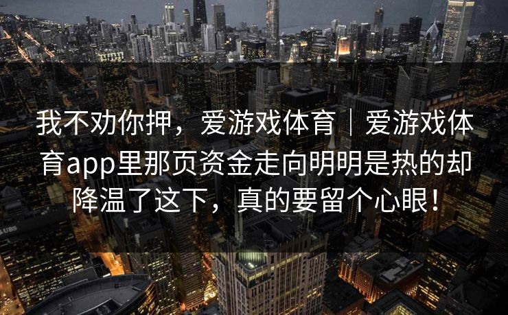 我不劝你押，爱游戏体育｜爱游戏体育app里那页资金走向明明是热的却降温了这下，真的要留个心眼！