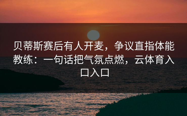贝蒂斯赛后有人开麦，争议直指体能教练：一句话把气氛点燃，云体育入口入口