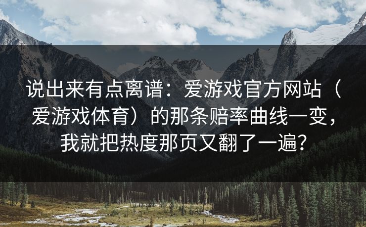 说出来有点离谱：爱游戏官方网站（爱游戏体育）的那条赔率曲线一变，我就把热度那页又翻了一遍？