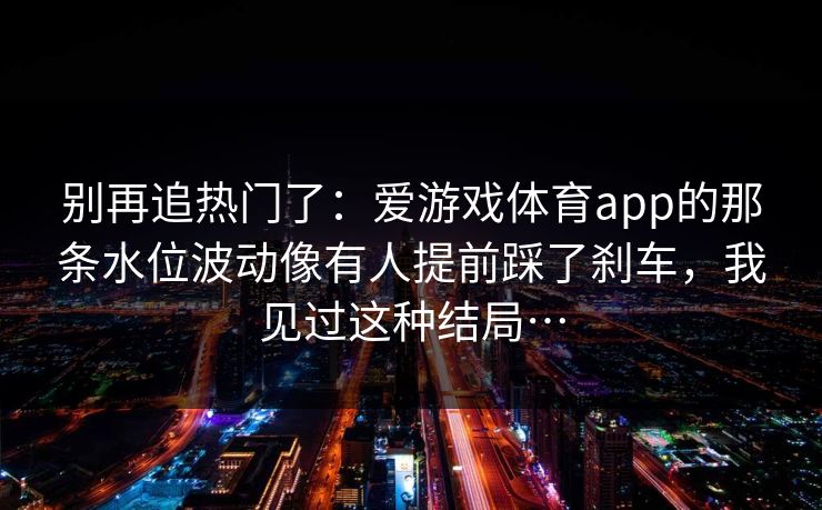 别再追热门了：爱游戏体育app的那条水位波动像有人提前踩了刹车，我见过这种结局…