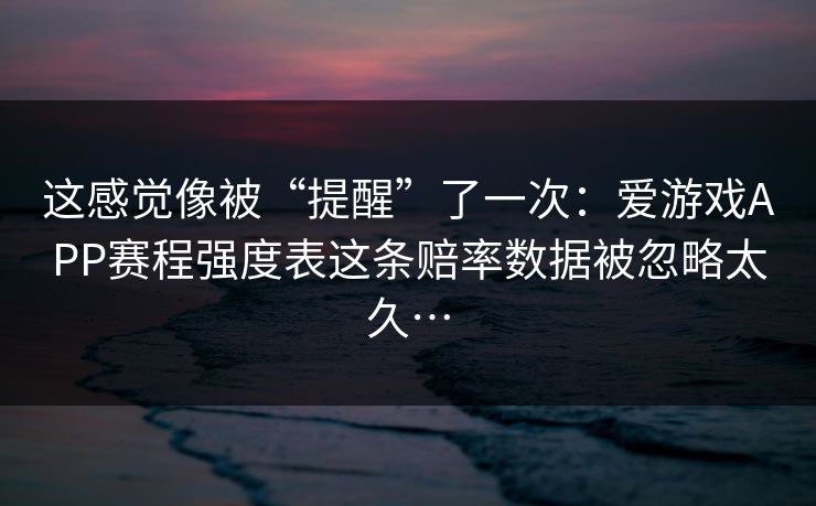 这感觉像被“提醒”了一次：爱游戏APP赛程强度表这条赔率数据被忽略太久…