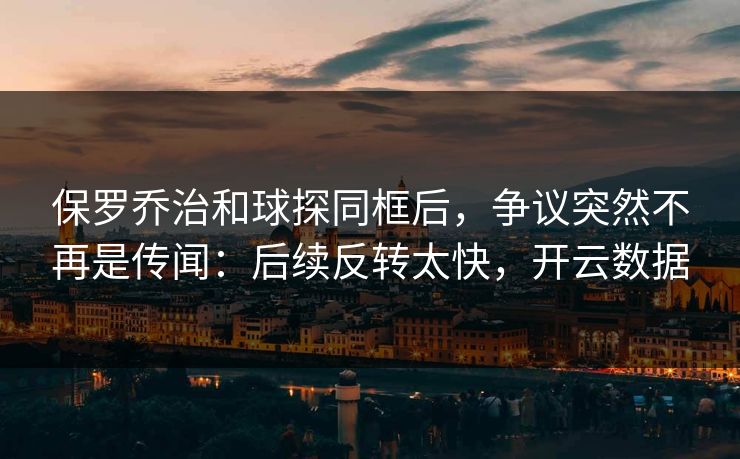 保罗乔治和球探同框后，争议突然不再是传闻：后续反转太快，开云数据