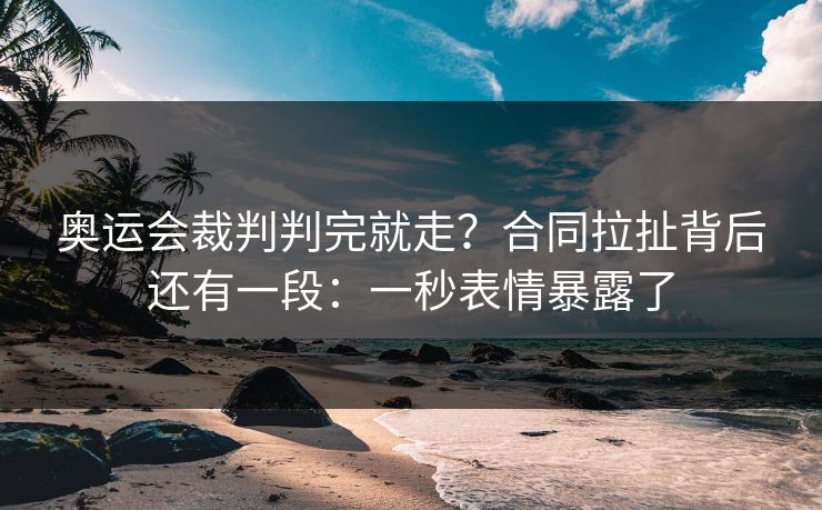 奥运会裁判判完就走？合同拉扯背后还有一段：一秒表情暴露了