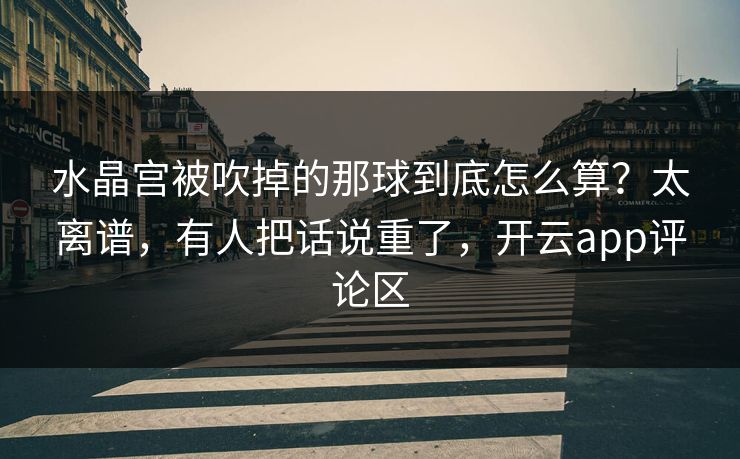 水晶宫被吹掉的那球到底怎么算？太离谱，有人把话说重了，开云app评论区