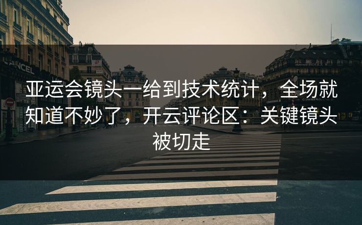 亚运会镜头一给到技术统计，全场就知道不妙了，开云评论区：关键镜头被切走