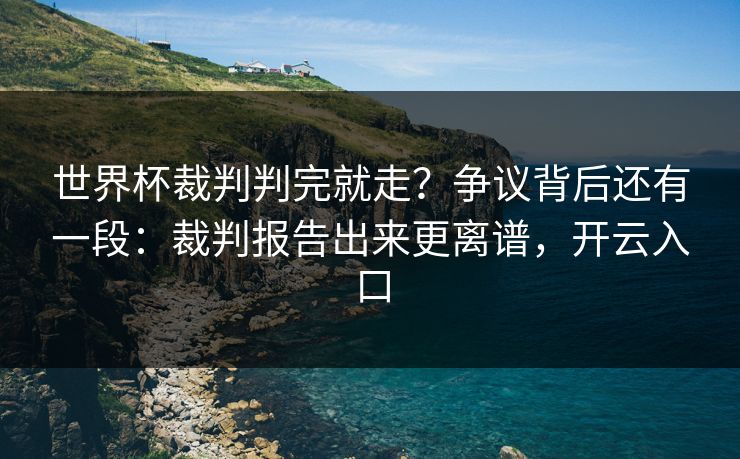 世界杯裁判判完就走？争议背后还有一段：裁判报告出来更离谱，开云入口