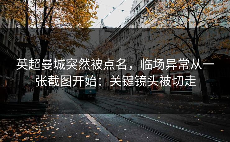 英超曼城突然被点名，临场异常从一张截图开始：关键镜头被切走