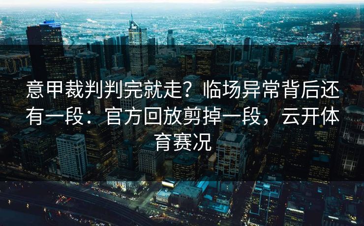 意甲裁判判完就走？临场异常背后还有一段：官方回放剪掉一段，云开体育赛况