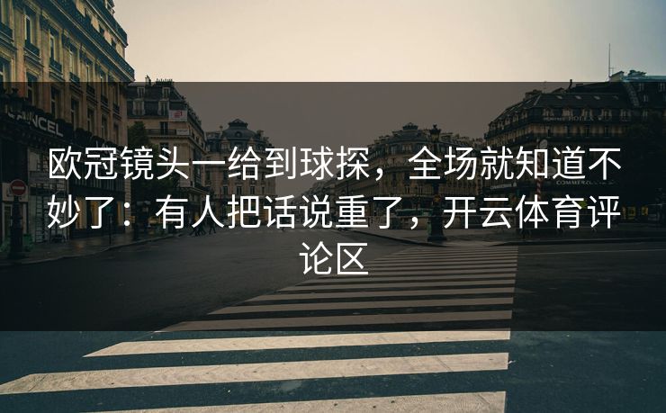 欧冠镜头一给到球探，全场就知道不妙了：有人把话说重了，开云体育评论区
