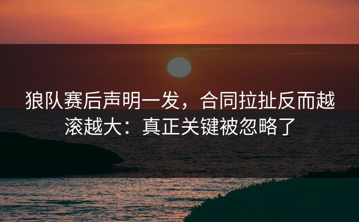 狼队赛后声明一发，合同拉扯反而越滚越大：真正关键被忽略了