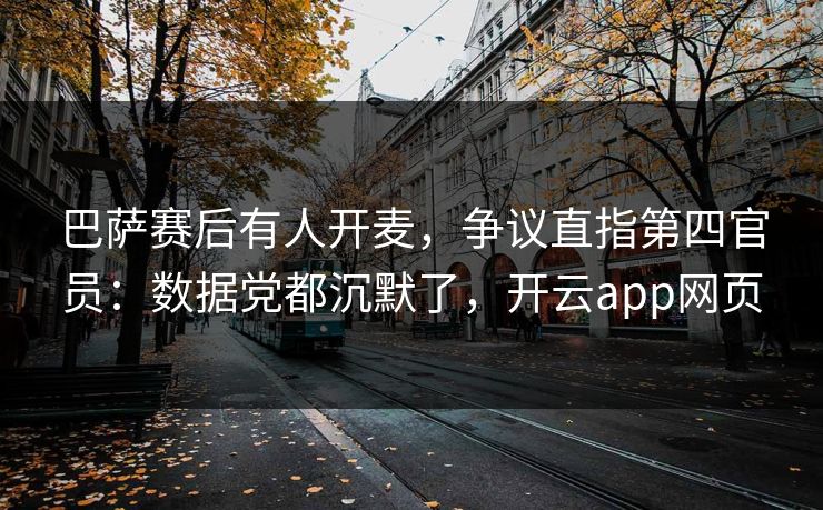 巴萨赛后有人开麦，争议直指第四官员：数据党都沉默了，开云app网页
