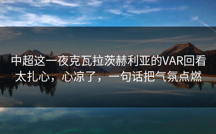 中超这一夜克瓦拉茨赫利亚的VAR回看太扎心，心凉了，一句话把气氛点燃