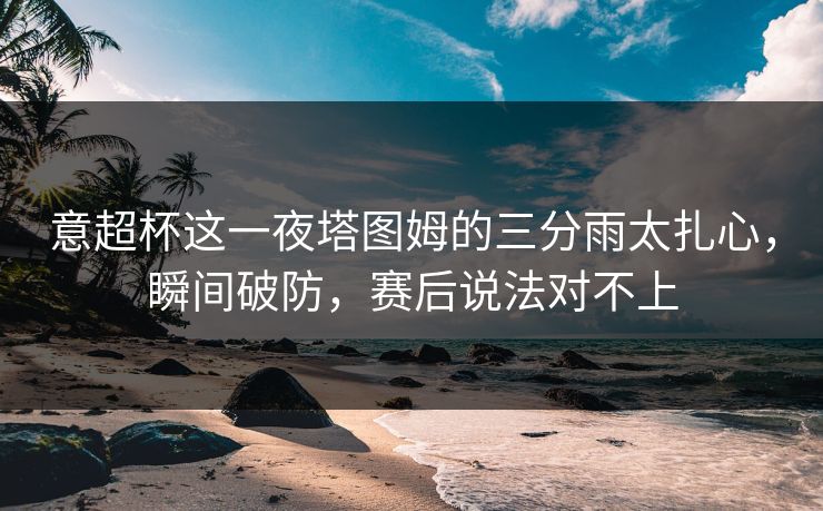 意超杯这一夜塔图姆的三分雨太扎心，瞬间破防，赛后说法对不上