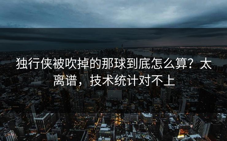 独行侠被吹掉的那球到底怎么算？太离谱，技术统计对不上