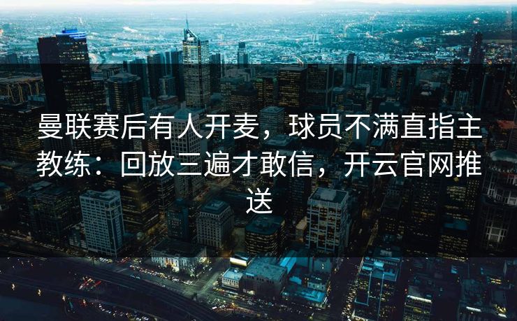 曼联赛后有人开麦，球员不满直指主教练：回放三遍才敢信，开云官网推送