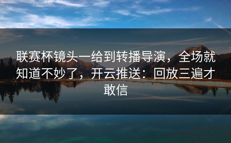 联赛杯镜头一给到转播导演，全场就知道不妙了，开云推送：回放三遍才敢信